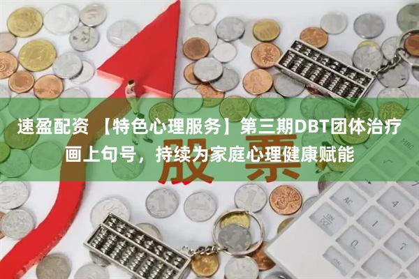 速盈配资 【特色心理服务】第三期DBT团体治疗画上句号，持续为家庭心理健康赋能