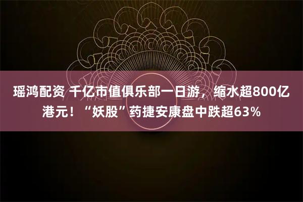 瑶鸿配资 千亿市值俱乐部一日游，缩水超800亿港元！“妖股”药捷安康盘中跌超63%