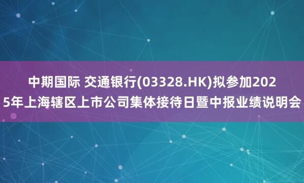 中期国际 交通银行(03328.HK)拟参加2025年上海辖区上市公司集体接待日暨中报业绩说明会