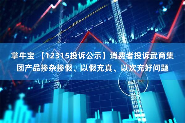 掌牛宝 【12315投诉公示】消费者投诉武商集团产品掺杂掺假、以假充真、以次充好问题