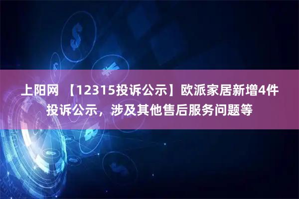 上阳网 【12315投诉公示】欧派家居新增4件投诉公示，涉及其他售后服务问题等