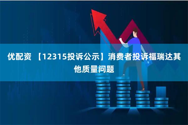 优配资 【12315投诉公示】消费者投诉福瑞达其他质量问题