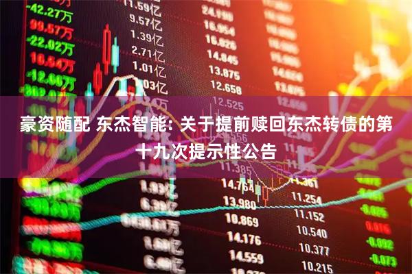 豪资随配 东杰智能: 关于提前赎回东杰转债的第十九次提示性公告