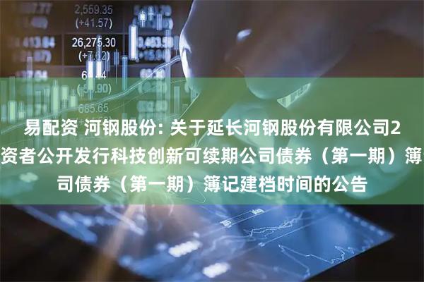 易配资 河钢股份: 关于延长河钢股份有限公司2025年面向专业投资者公开发行科技创新可续期公司债券(第一期)簿记建档时间的公告