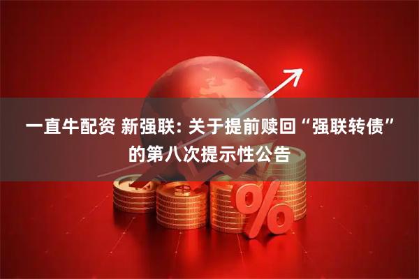 一直牛配资 新强联: 关于提前赎回“强联转债”的第八次提示性公告