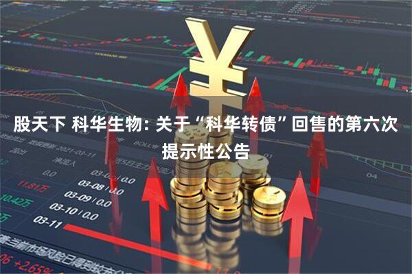 股天下 科华生物: 关于“科华转债”回售的第六次提示性公告
