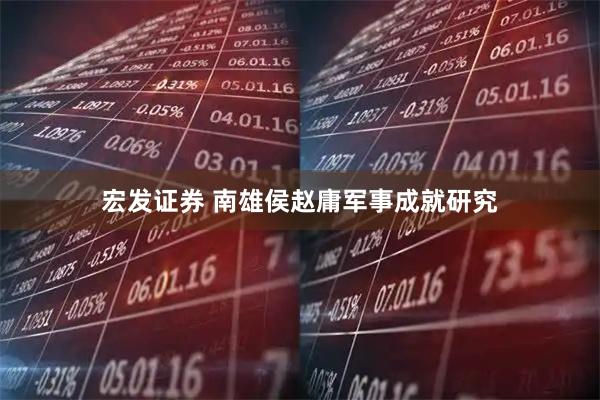 宏发证券 南雄侯赵庸军事成就研究