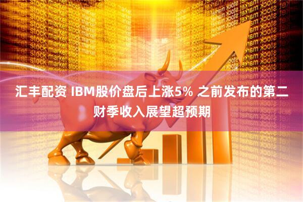 汇丰配资 IBM股价盘后上涨5% 之前发布的第二财季收入展望超预期