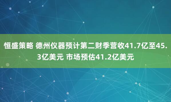 恒盛策略 德州仪器预计第二财季营收41.7亿至45.3亿美元 市场预估41.2亿美元