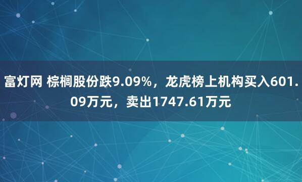 富灯网 棕榈股份跌9.09%，龙虎榜上机构买入601.09万元，卖出1747.61万元