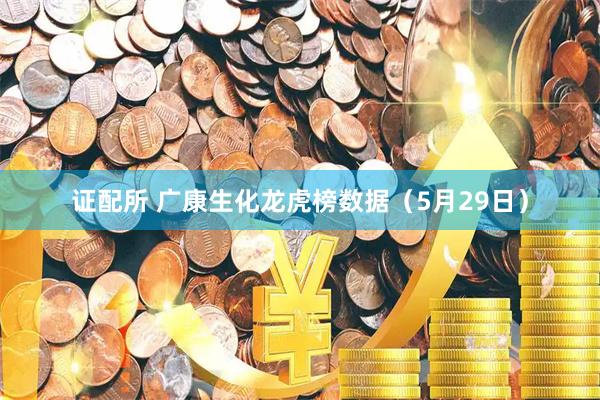 证配所 广康生化龙虎榜数据（5月29日）