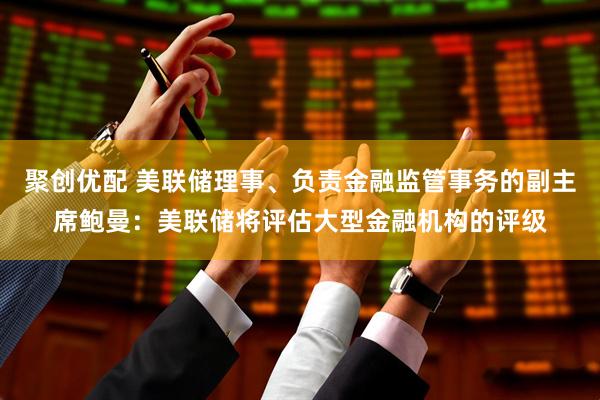 聚创优配 美联储理事、负责金融监管事务的副主席鲍曼：美联储将评估大型金融机构的评级