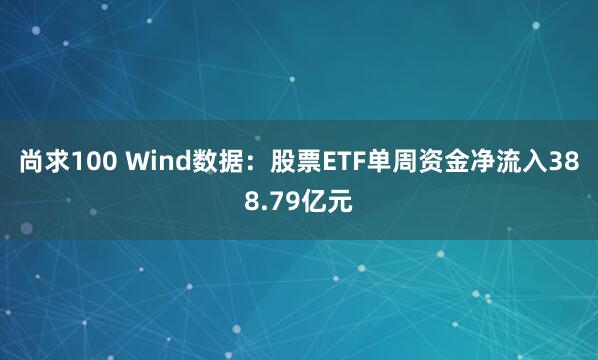 尚求100 Wind数据：股票ETF单周资金净流入388.79亿元