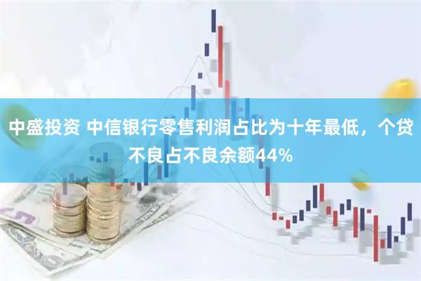 中盛投资 中信银行零售利润占比为十年最低，个贷不良占不良余额44%