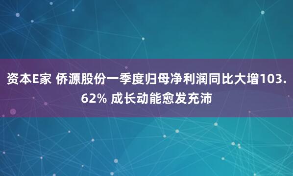 资本E家 侨源股份一季度归母净利润同比大增103.62% 成长动能愈发充沛