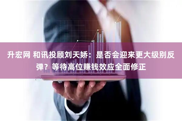 升宏网 和讯投顾刘天娇：是否会迎来更大级别反弹？等待高位赚钱效应全面修正