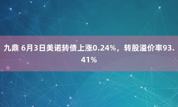 九鼎 6月3日美诺转债上涨0.24%，转股溢价率93.41%