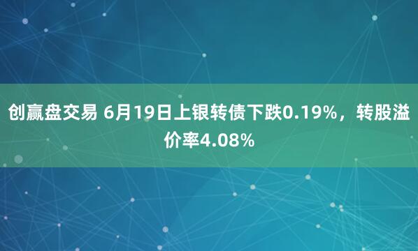 创赢盘交易 6月19日上银转债下跌0.19%，转股溢价率4.08%