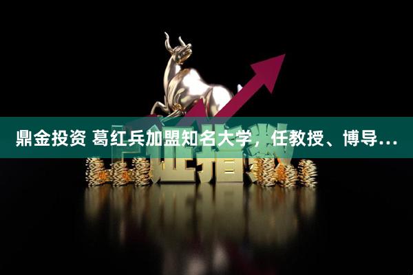 鼎金投资 葛红兵加盟知名大学，任教授、博导…