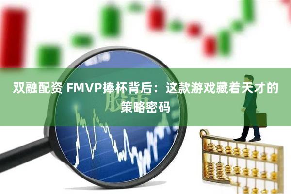 双融配资 FMVP捧杯背后：这款游戏藏着天才的策略密码