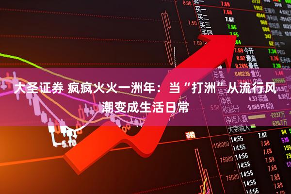 大圣证券 疯疯火火一洲年：当“打洲”从流行风潮变成生活日常