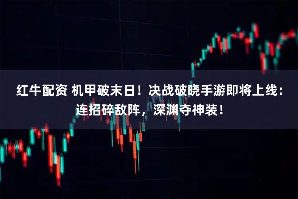 红牛配资 机甲破末日！决战破晓手游即将上线：连招碎敌阵，深渊夺神装！