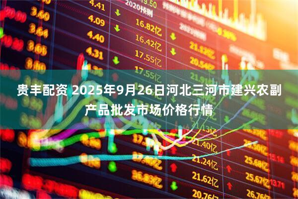 贵丰配资 2025年9月26日河北三河市建兴农副产品批发市场价格行情