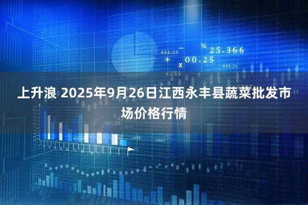 上升浪 2025年9月26日江西永丰县蔬菜批发市场价格行情