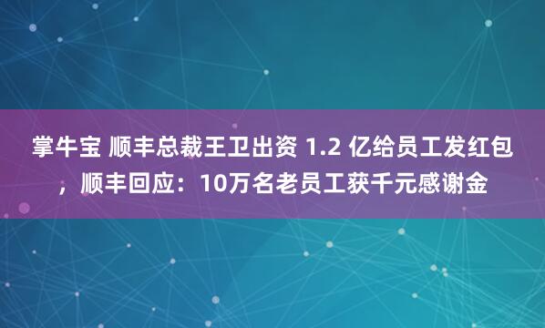 掌牛宝 顺丰总裁王卫出资 1.2 亿给员工发红包，顺丰回应：10万名老员工获千元感谢金