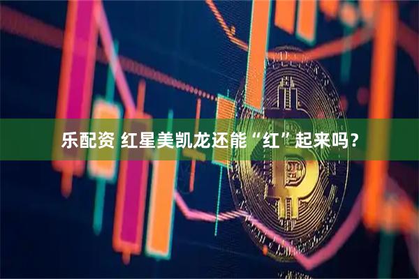 乐配资 红星美凯龙还能“红”起来吗？
