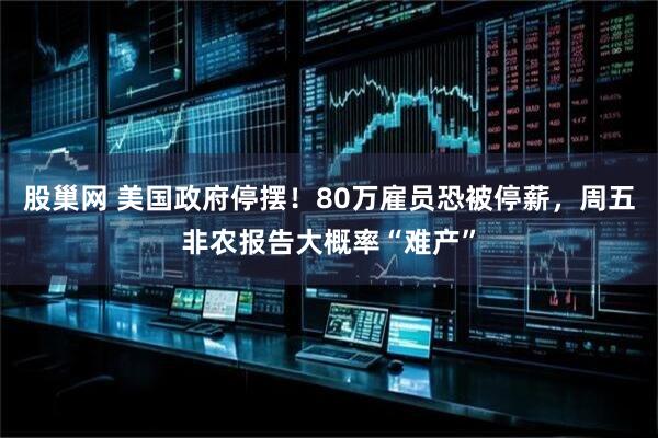 股巢网 美国政府停摆！80万雇员恐被停薪，周五非农报告大概率“难产”
