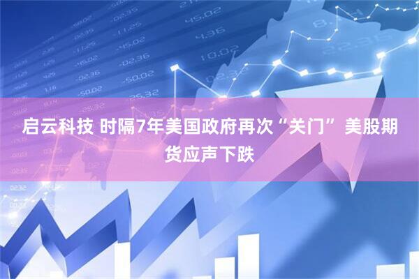 启云科技 时隔7年美国政府再次“关门” 美股期货应声下跌