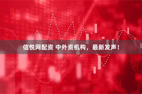 信悦网配资 中外资机构，最新发声！