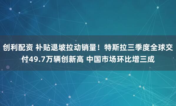 创利配资 补贴退坡拉动销量！特斯拉三季度全球交付49.7万辆创新高 中国市场环比增三成