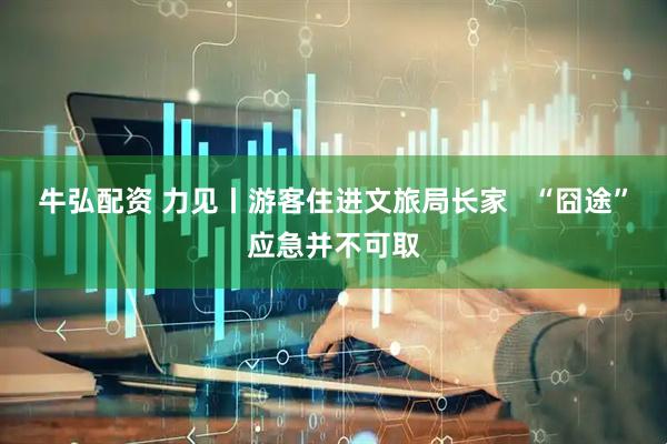 牛弘配资 力见丨游客住进文旅局长家   “囧途”应急并不可取