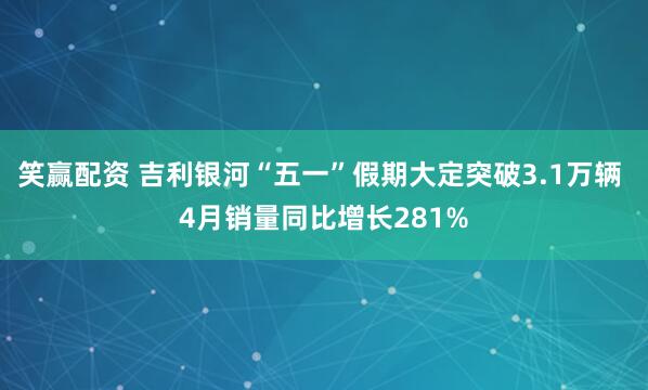 笑赢配资 吉利银河“五一”假期大定突破3.1万辆 4月销量同比增长281%