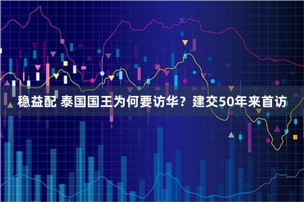 稳益配 泰国国王为何要访华？建交50年来首访