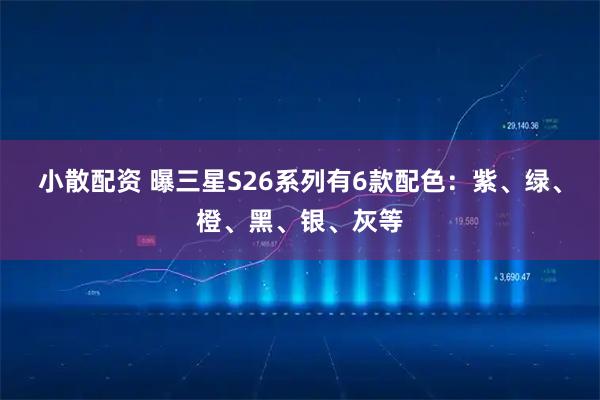 小散配资 曝三星S26系列有6款配色：紫、绿、橙、黑、银、灰等