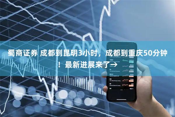 蜀商证券 成都到昆明3小时，成都到重庆50分钟！最新进展来了→