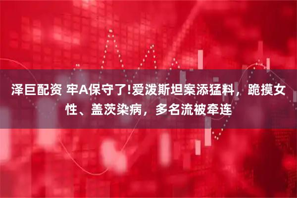 泽巨配资 牢A保守了!爱泼斯坦案添猛料，跪摸女性、盖茨染病，多名流被牵连