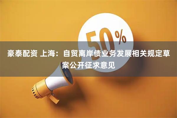 豪泰配资 上海：自贸离岸债业务发展相关规定草案公开征求意见