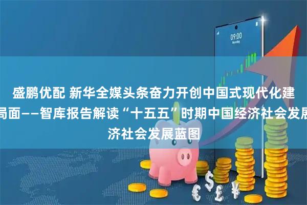 盛鹏优配 新华全媒头条奋力开创中国式现代化建设新局面——智库报告解读“十五五”时期中国经济社会发展蓝图