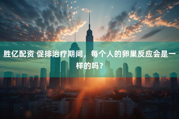 胜亿配资 促排治疗期间,每个人的卵巢反应会是一样的吗?