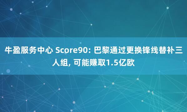 牛盈服务中心 Score90: 巴黎通过更换锋线替补三人组, 可能赚取1.5亿欧